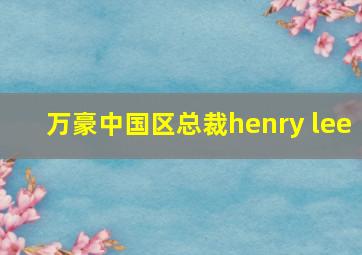 万豪中国区总裁henry lee